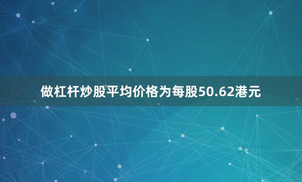 做杠杆炒股平均价格为每股50.62港元