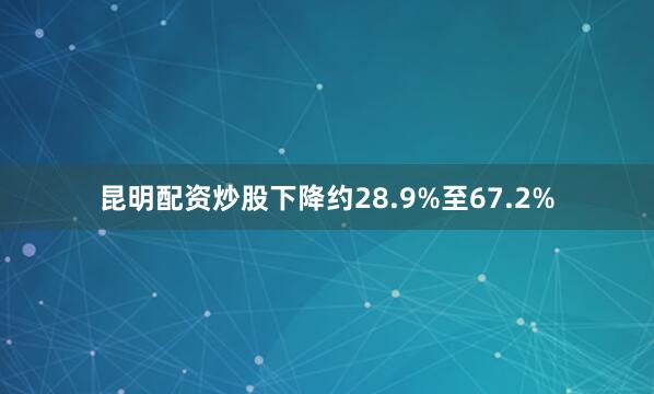 昆明配资炒股下降约28.9%至67.2%