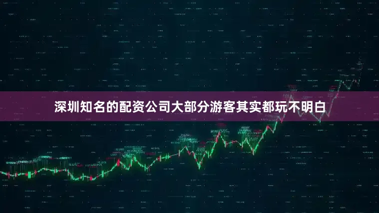 深圳知名的配资公司大部分游客其实都玩不明白
