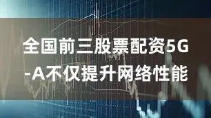 全国前三股票配资　　5G-A不仅提升网络性能
