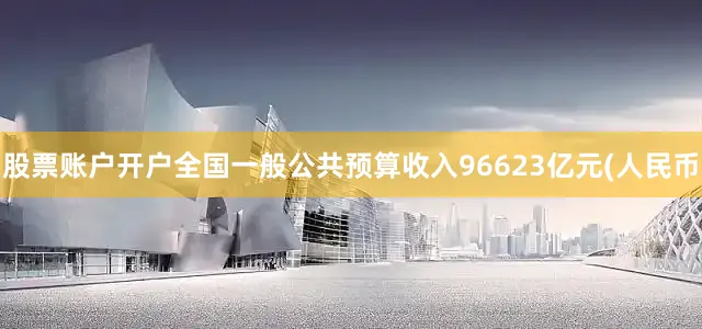 股票账户开户全国一般公共预算收入96623亿元(人民币