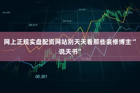 网上正规实盘配资网站别天天看那些装修博主“说天书”