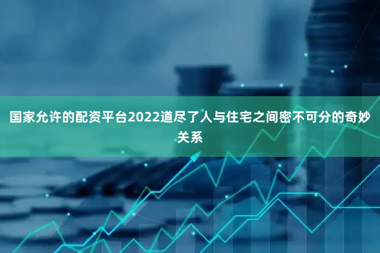 国家允许的配资平台2022道尽了人与住宅之间密不可分的奇妙关系