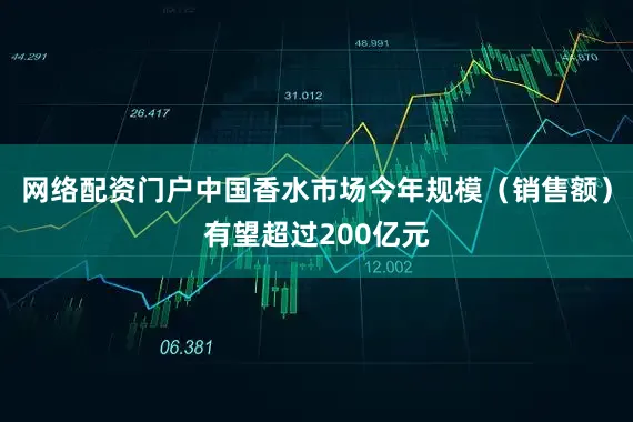 网络配资门户中国香水市场今年规模（销售额）有望超过200亿元