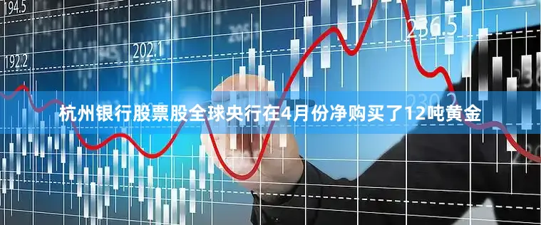 杭州银行股票股全球央行在4月份净购买了12吨黄金