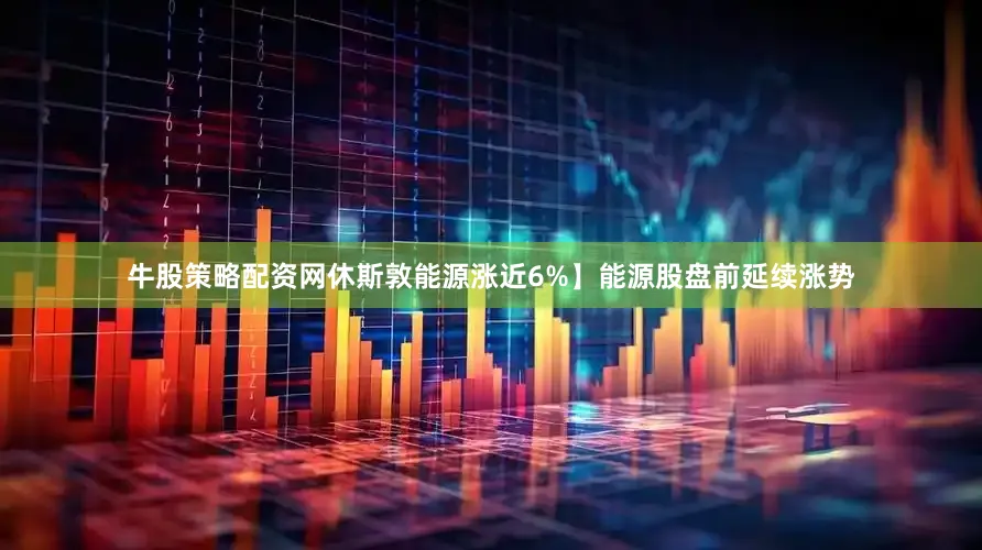 牛股策略配资网休斯敦能源涨近6%】能源股盘前延续涨势