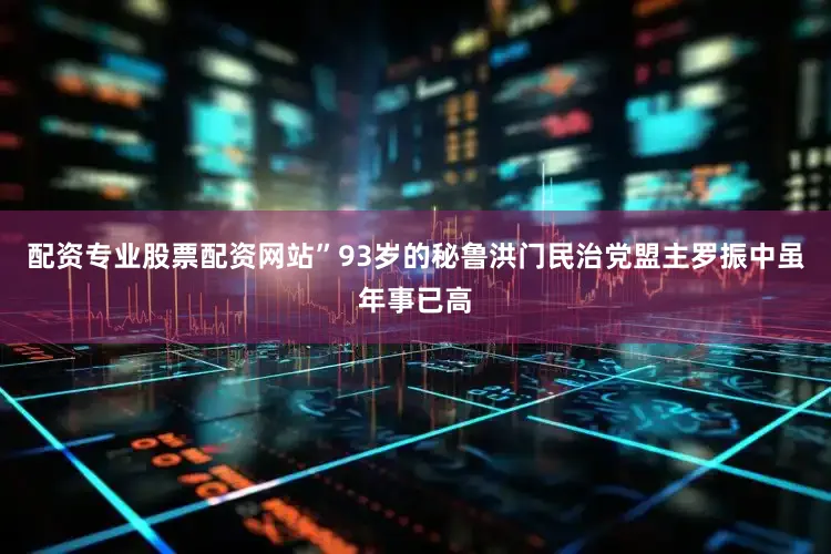 配资专业股票配资网站”93岁的秘鲁洪门民治党盟主罗振中虽年事已高