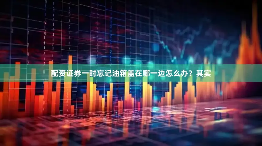 配资证券一时忘记油箱盖在哪一边怎么办？其实