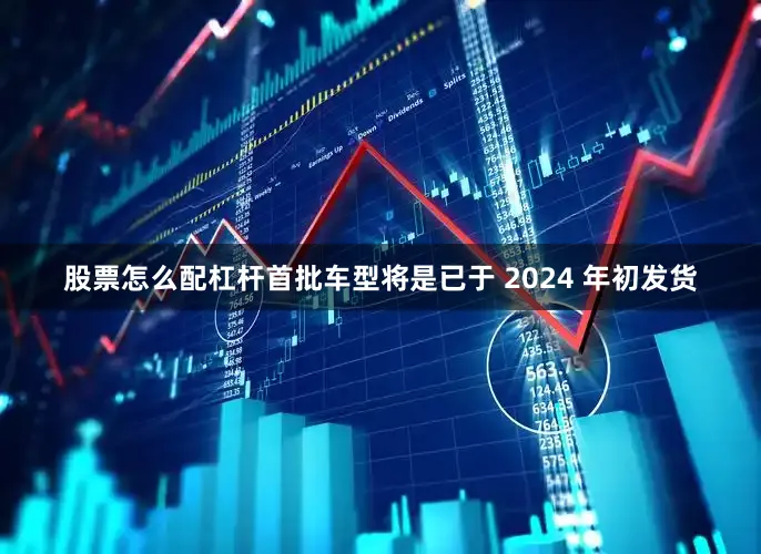 股票怎么配杠杆首批车型将是已于 2024 年初发货