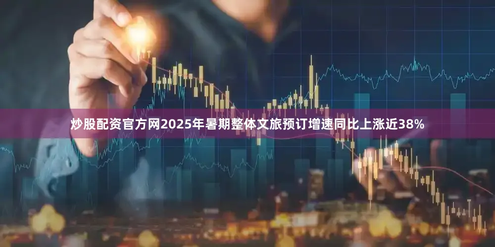 炒股配资官方网2025年暑期整体文旅预订增速同比上涨近38%