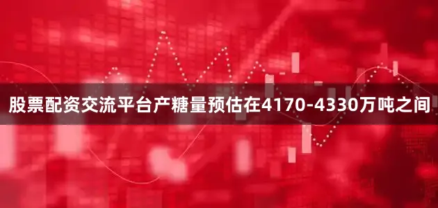 股票配资交流平台产糖量预估在4170-4330万吨之间