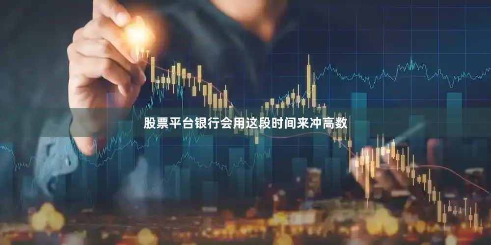 股票平台银行会用这段时间来冲高数