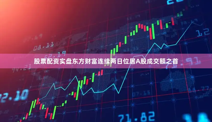 股票配资实盘东方财富连续两日位居A股成交额之首