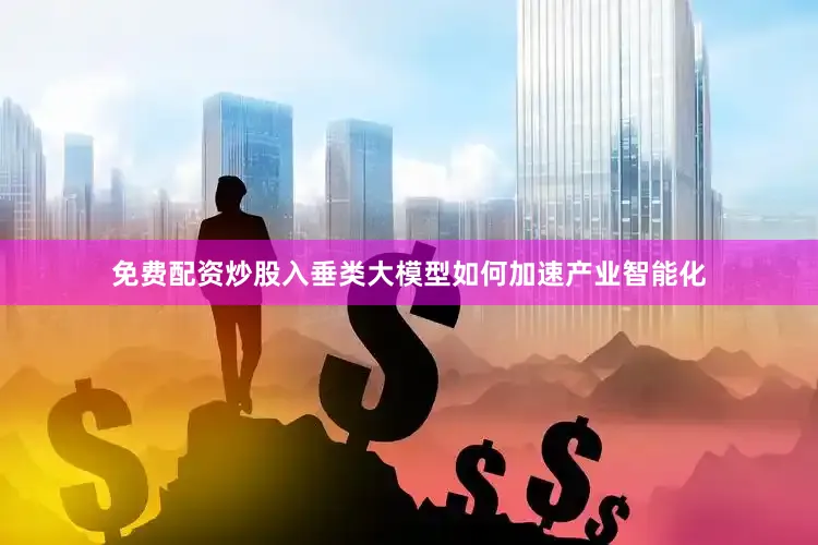 免费配资炒股入垂类大模型如何加速产业智能化