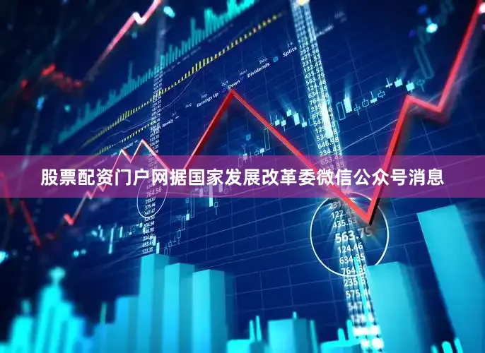 股票配资门户网据国家发展改革委微信公众号消息