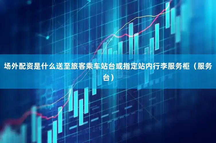 场外配资是什么送至旅客乘车站台或指定站内行李服务柜（服务台）