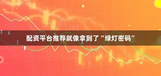 配资平台推荐就像拿到了“绿灯密码”