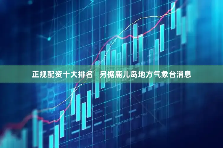 正规配资十大排名   　　另据鹿儿岛地方气象台消息