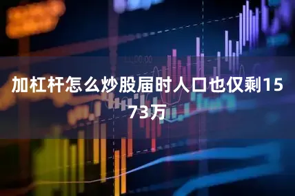 加杠杆怎么炒股届时人口也仅剩1573万