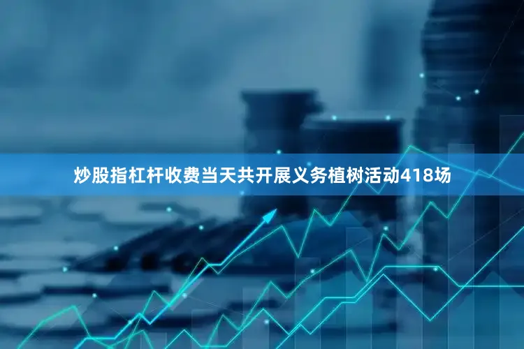 炒股指杠杆收费当天共开展义务植树活动418场