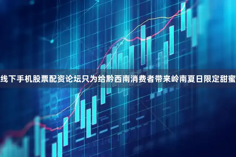 线下手机股票配资论坛只为给黔西南消费者带来岭南夏日限定甜蜜