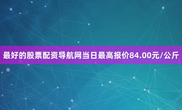 最好的股票配资导航网当日最高报价84.00元/公斤