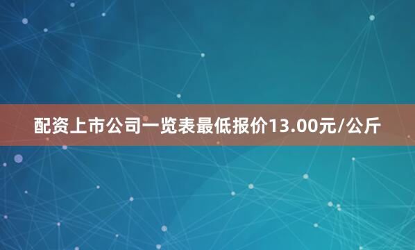 配资上市公司一览表最低报价13.00元/公斤