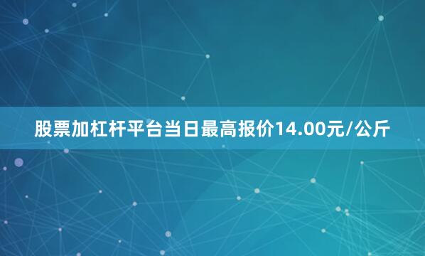 股票加杠杆平台当日最高报价14.00元/公斤