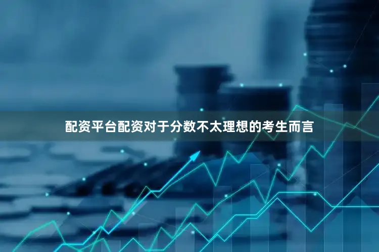 配资平台配资对于分数不太理想的考生而言