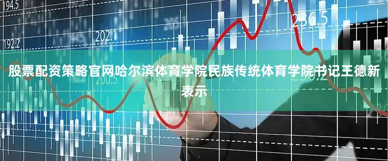 股票配资策略官网哈尔滨体育学院民族传统体育学院书记王德新表示