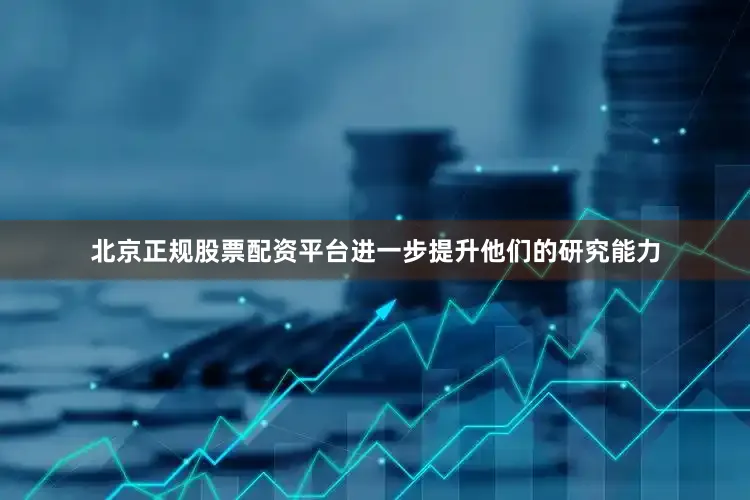 北京正规股票配资平台进一步提升他们的研究能力
