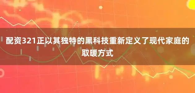 配资321正以其独特的黑科技重新定义了现代家庭的取暖方式
