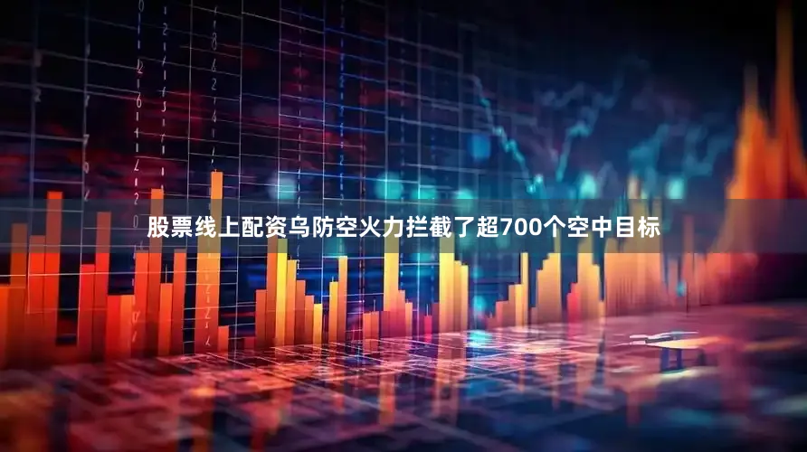 股票线上配资乌防空火力拦截了超700个空中目标