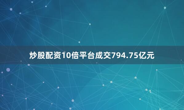 炒股配资10倍平台成交794.75亿元