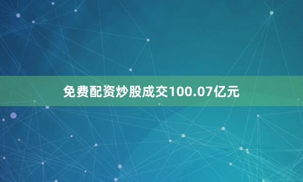 免费配资炒股成交100.07亿元