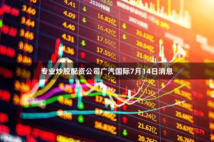 专业炒股配资公司广汽国际7月14日消息