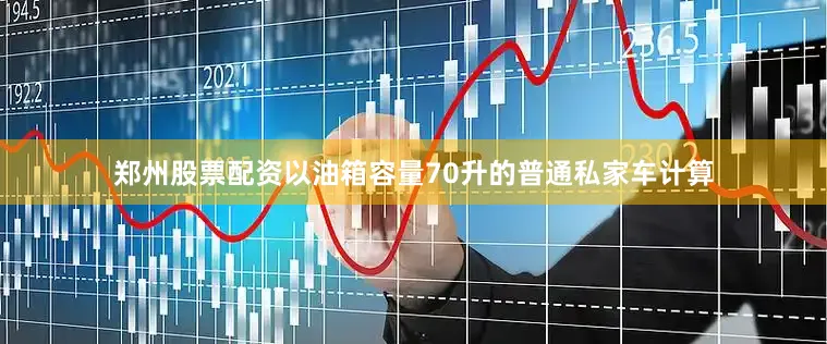 郑州股票配资以油箱容量70升的普通私家车计算