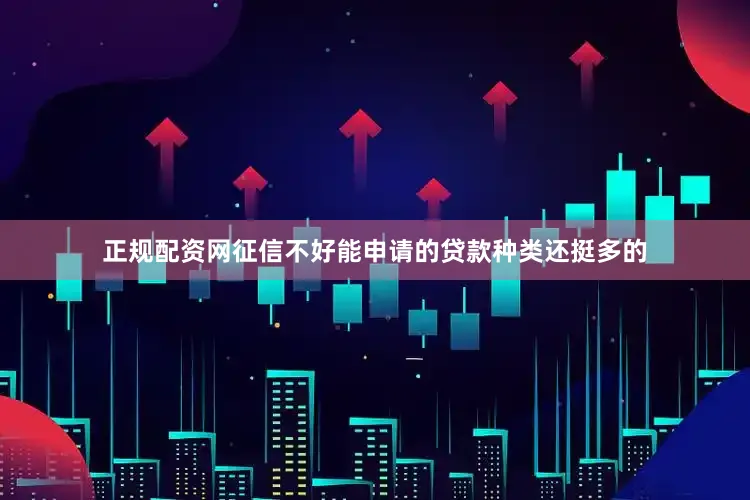 正规配资网征信不好能申请的贷款种类还挺多的
