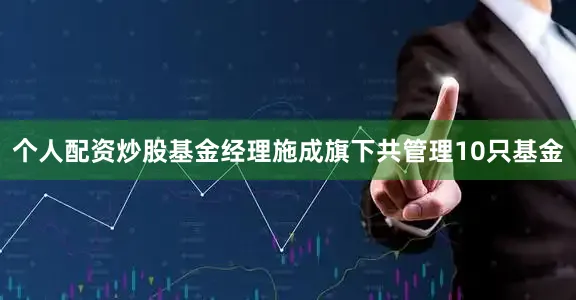 个人配资炒股基金经理施成旗下共管理10只基金