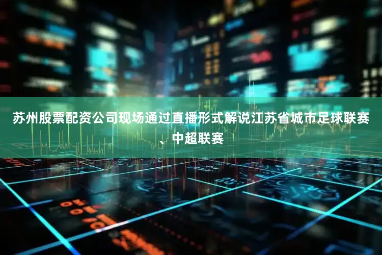苏州股票配资公司现场通过直播形式解说江苏省城市足球联赛、中超联赛