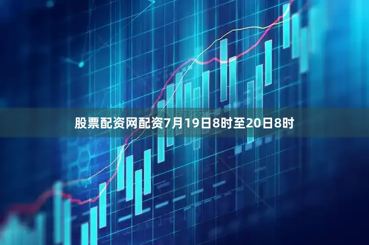 股票配资网配资7月19日8时至20日8时