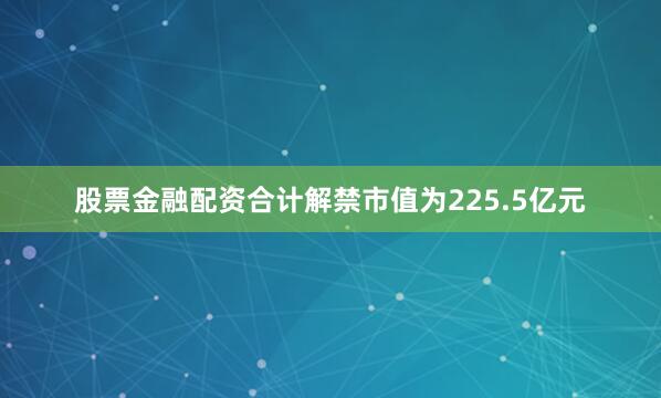 股票金融配资合计解禁市值为225.5亿元