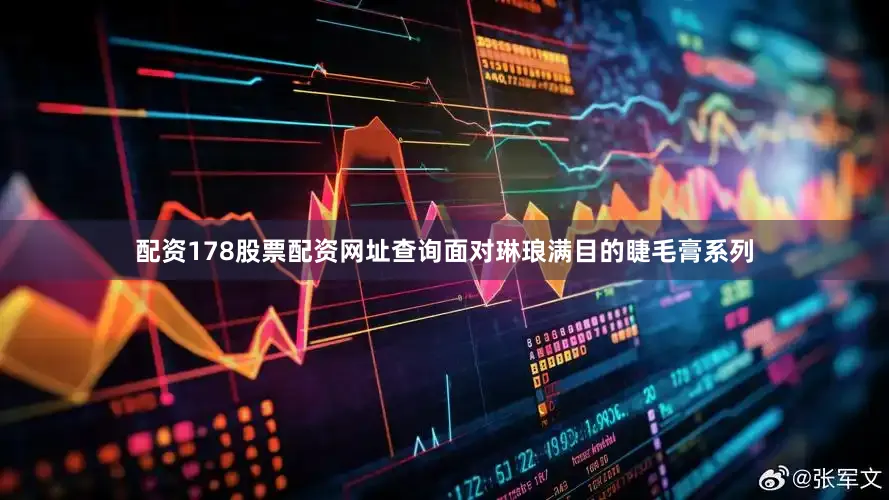 配资178股票配资网址查询面对琳琅满目的睫毛膏系列