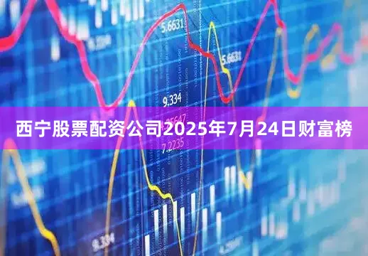西宁股票配资公司2025年7月24日财富榜
