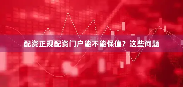 配资正规配资门户能不能保值？这些问题