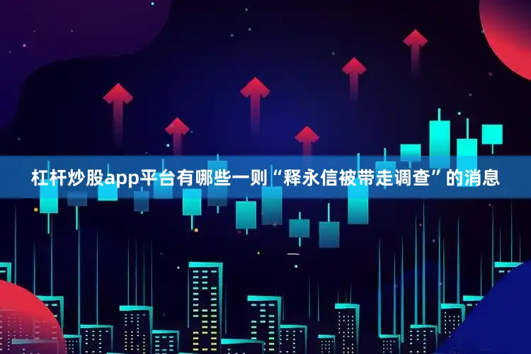 杠杆炒股app平台有哪些一则“释永信被带走调查”的消息