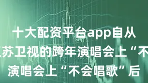 十大配资平台app自从孟子义在江苏卫视的跨年演唱会上“不会唱歌”后
