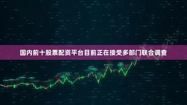 国内前十股票配资平台目前正在接受多部门联合调查