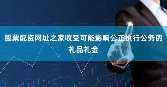 股票配资网址之家收受可能影响公正执行公务的礼品礼金
