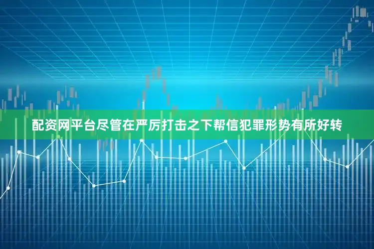 配资网平台尽管在严厉打击之下帮信犯罪形势有所好转
